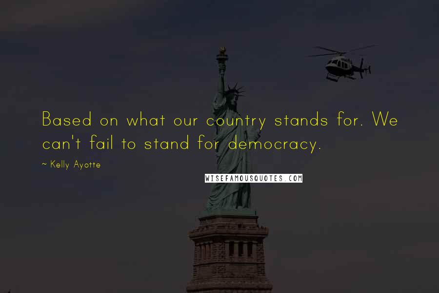 Kelly Ayotte Quotes: Based on what our country stands for. We can't fail to stand for democracy.