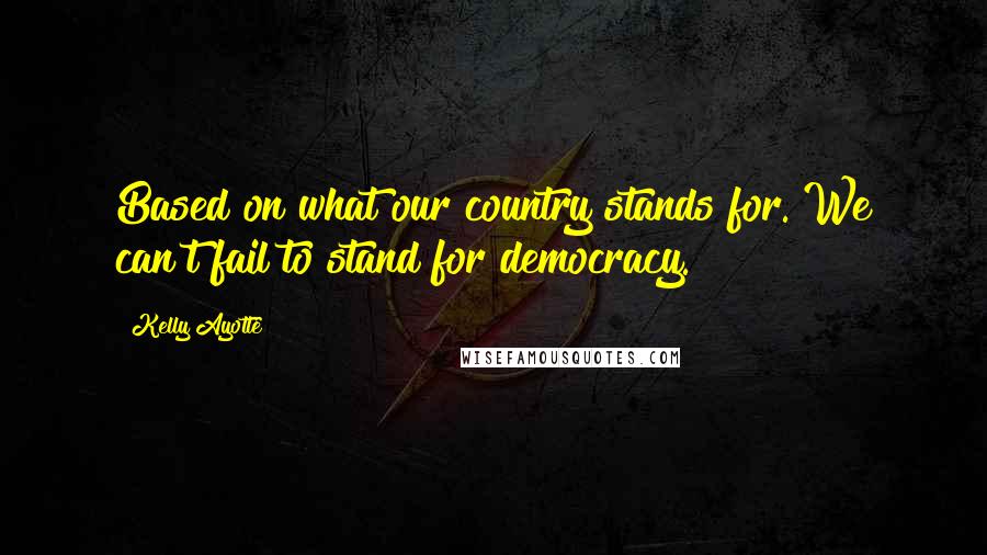 Kelly Ayotte Quotes: Based on what our country stands for. We can't fail to stand for democracy.