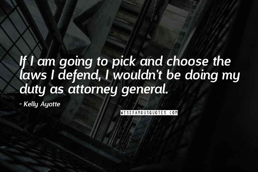 Kelly Ayotte Quotes: If I am going to pick and choose the laws I defend, I wouldn't be doing my duty as attorney general.