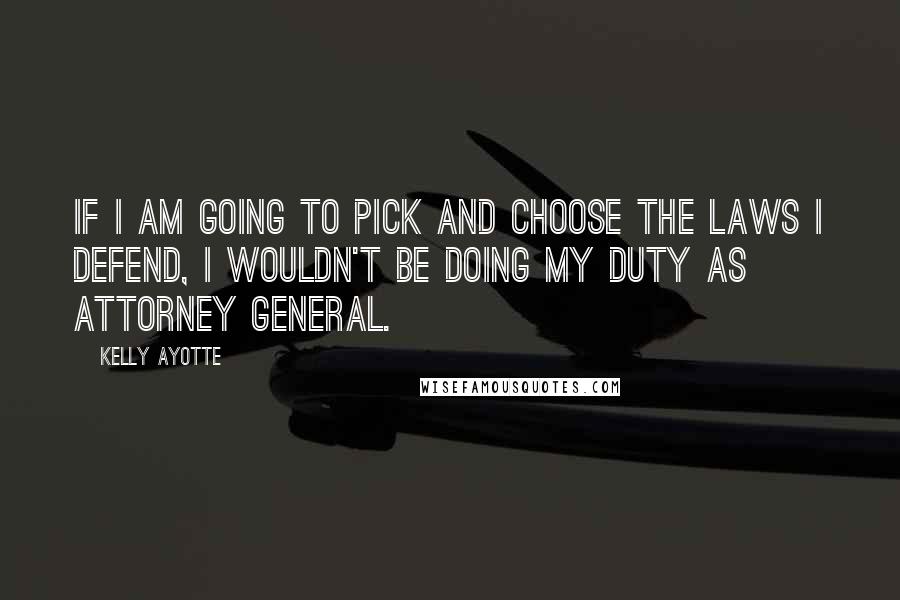 Kelly Ayotte Quotes: If I am going to pick and choose the laws I defend, I wouldn't be doing my duty as attorney general.