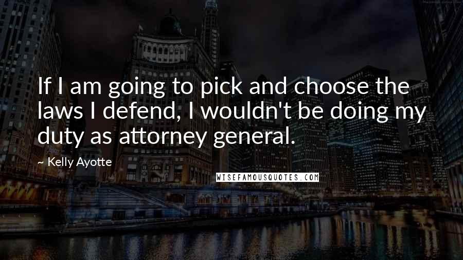 Kelly Ayotte Quotes: If I am going to pick and choose the laws I defend, I wouldn't be doing my duty as attorney general.