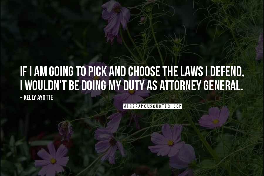 Kelly Ayotte Quotes: If I am going to pick and choose the laws I defend, I wouldn't be doing my duty as attorney general.
