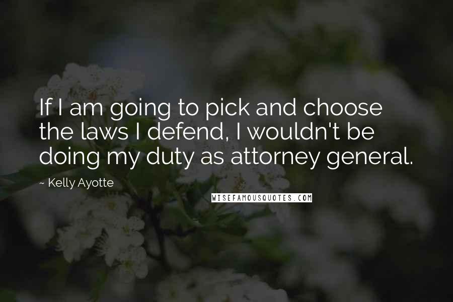 Kelly Ayotte Quotes: If I am going to pick and choose the laws I defend, I wouldn't be doing my duty as attorney general.