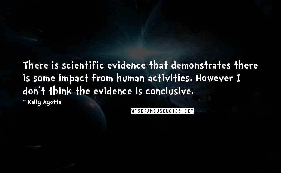 Kelly Ayotte Quotes: There is scientific evidence that demonstrates there is some impact from human activities. However I don't think the evidence is conclusive.