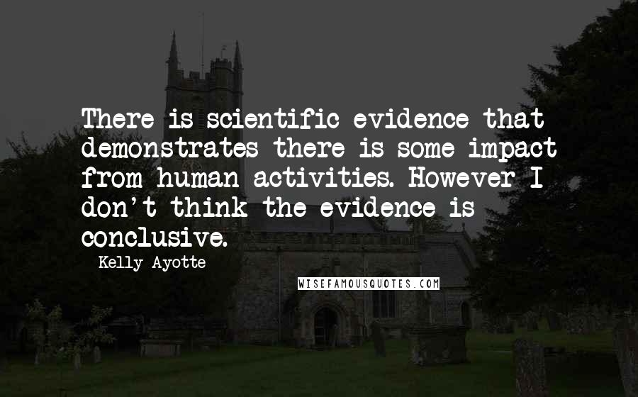 Kelly Ayotte Quotes: There is scientific evidence that demonstrates there is some impact from human activities. However I don't think the evidence is conclusive.