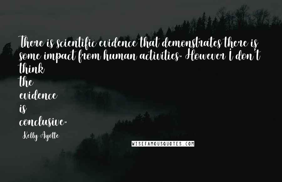 Kelly Ayotte Quotes: There is scientific evidence that demonstrates there is some impact from human activities. However I don't think the evidence is conclusive.