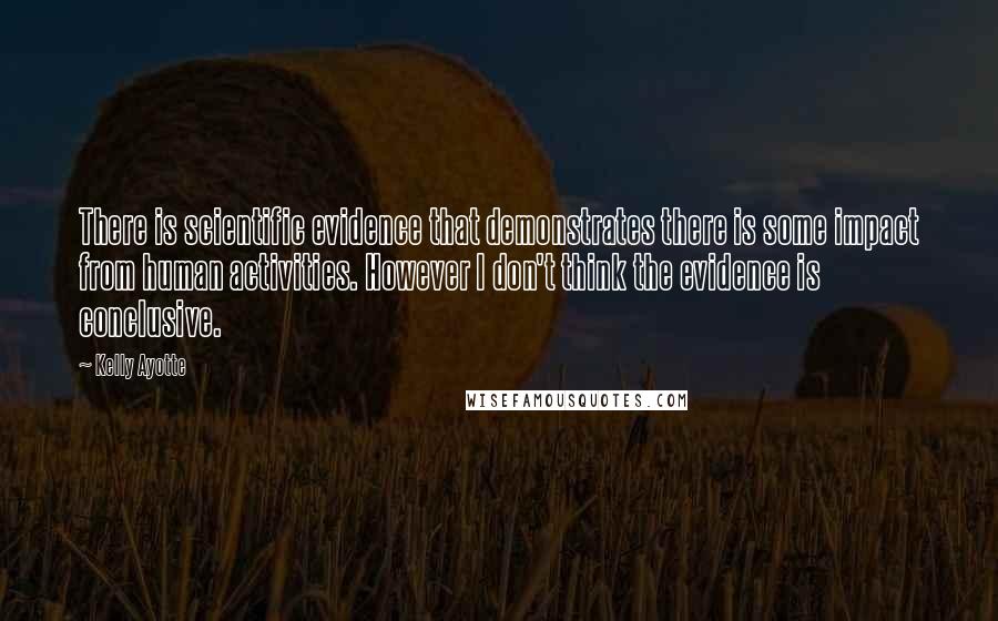 Kelly Ayotte Quotes: There is scientific evidence that demonstrates there is some impact from human activities. However I don't think the evidence is conclusive.
