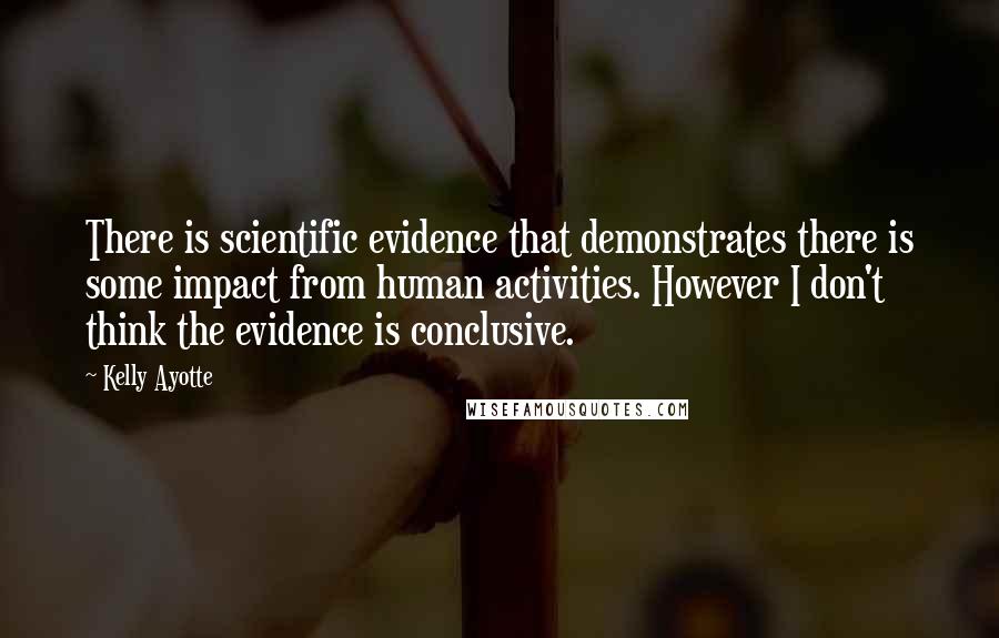 Kelly Ayotte Quotes: There is scientific evidence that demonstrates there is some impact from human activities. However I don't think the evidence is conclusive.