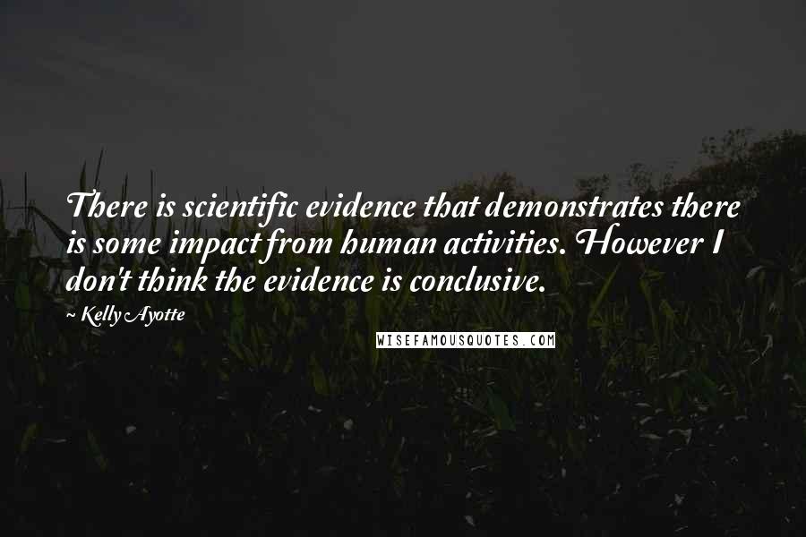 Kelly Ayotte Quotes: There is scientific evidence that demonstrates there is some impact from human activities. However I don't think the evidence is conclusive.