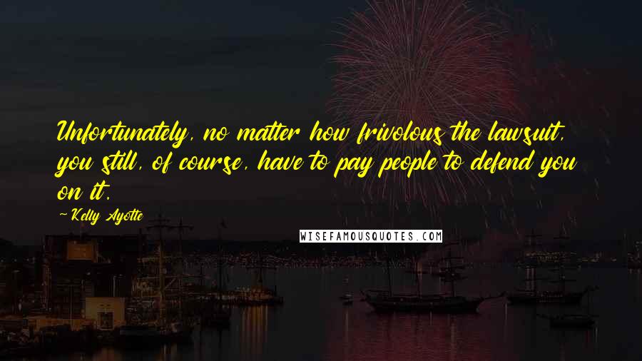 Kelly Ayotte Quotes: Unfortunately, no matter how frivolous the lawsuit, you still, of course, have to pay people to defend you on it.