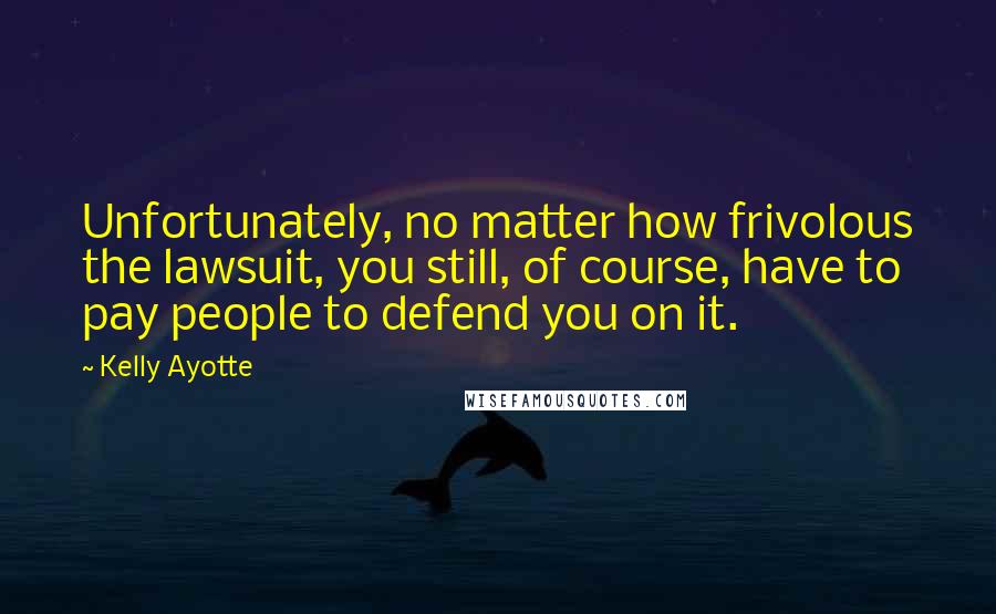 Kelly Ayotte Quotes: Unfortunately, no matter how frivolous the lawsuit, you still, of course, have to pay people to defend you on it.