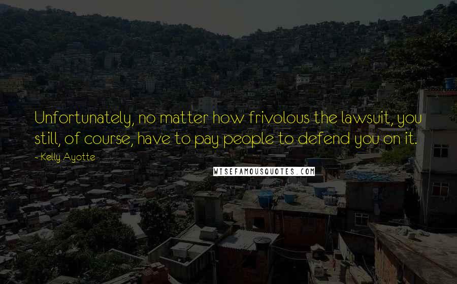 Kelly Ayotte Quotes: Unfortunately, no matter how frivolous the lawsuit, you still, of course, have to pay people to defend you on it.