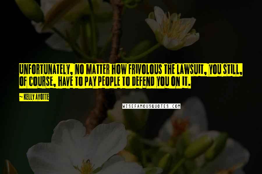 Kelly Ayotte Quotes: Unfortunately, no matter how frivolous the lawsuit, you still, of course, have to pay people to defend you on it.