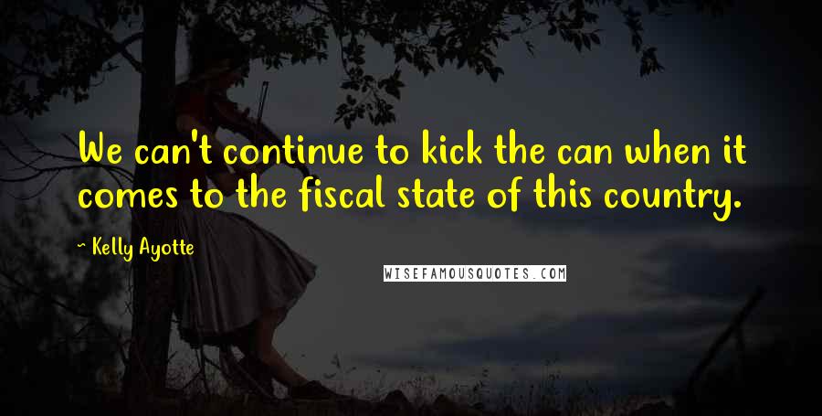 Kelly Ayotte Quotes: We can't continue to kick the can when it comes to the fiscal state of this country.