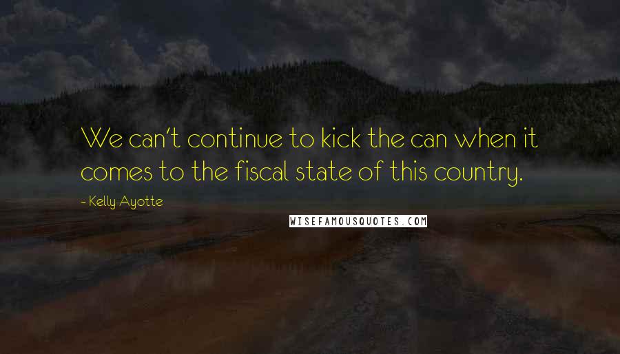 Kelly Ayotte Quotes: We can't continue to kick the can when it comes to the fiscal state of this country.