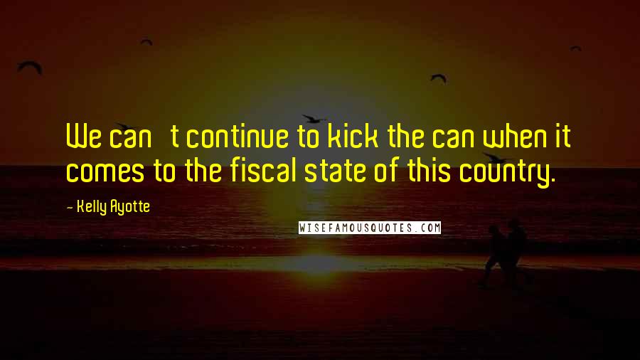 Kelly Ayotte Quotes: We can't continue to kick the can when it comes to the fiscal state of this country.