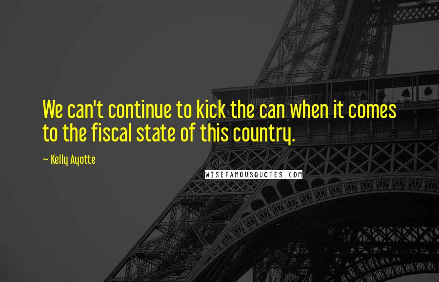 Kelly Ayotte Quotes: We can't continue to kick the can when it comes to the fiscal state of this country.