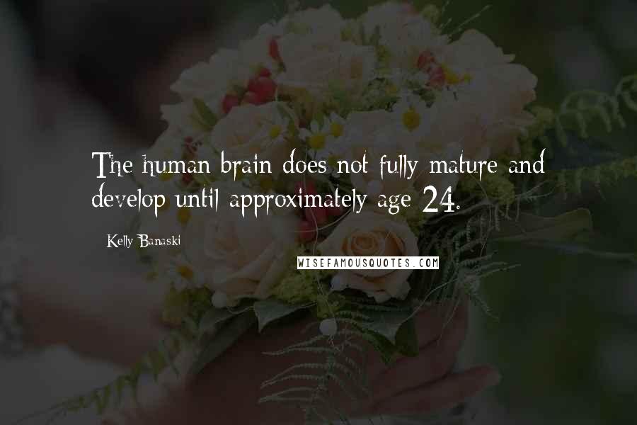 Kelly Banaski Quotes: The human brain does not fully mature and develop until approximately age 24.
