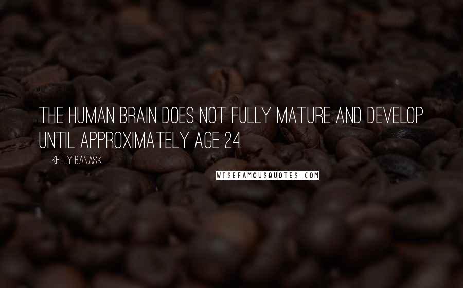 Kelly Banaski Quotes: The human brain does not fully mature and develop until approximately age 24.