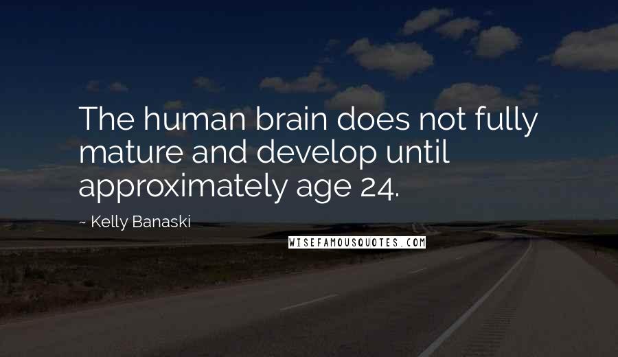 Kelly Banaski Quotes: The human brain does not fully mature and develop until approximately age 24.