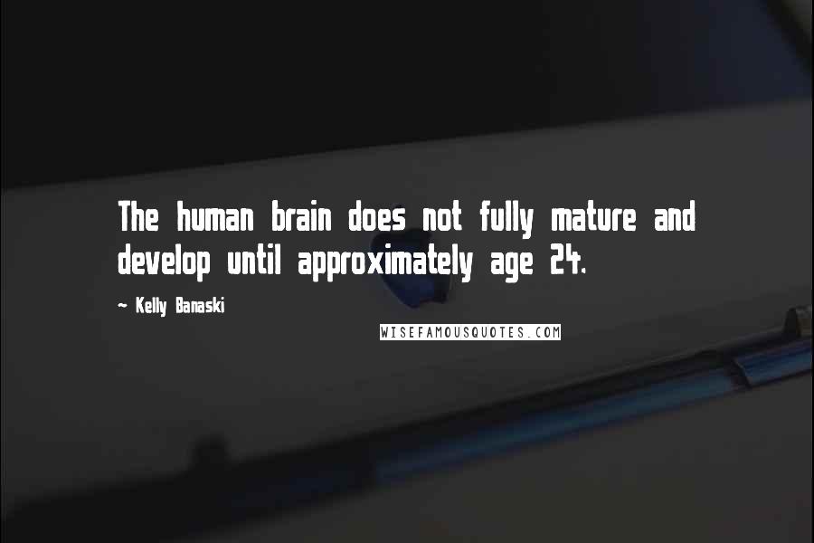 Kelly Banaski Quotes: The human brain does not fully mature and develop until approximately age 24.