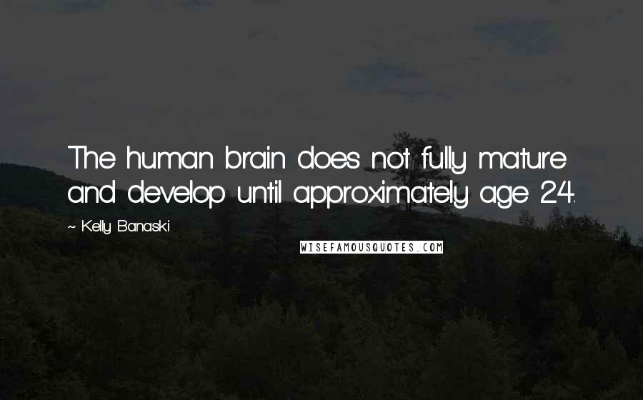 Kelly Banaski Quotes: The human brain does not fully mature and develop until approximately age 24.