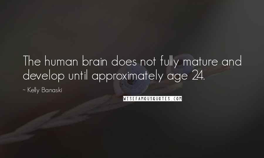 Kelly Banaski Quotes: The human brain does not fully mature and develop until approximately age 24.