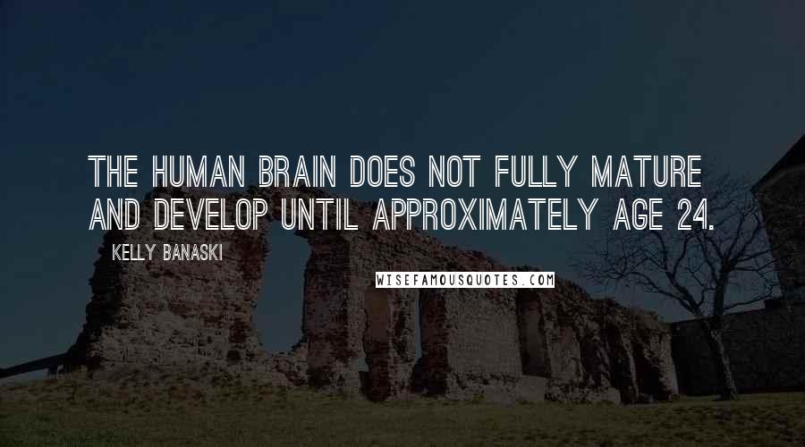 Kelly Banaski Quotes: The human brain does not fully mature and develop until approximately age 24.