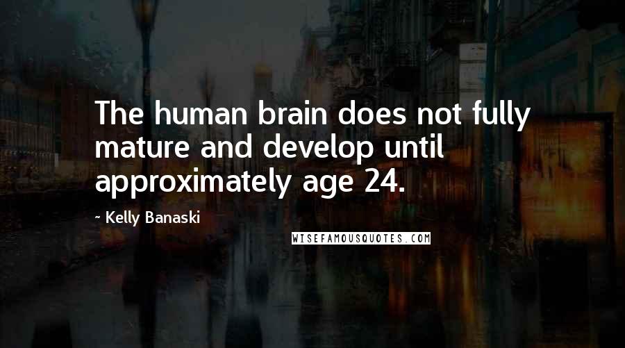 Kelly Banaski Quotes: The human brain does not fully mature and develop until approximately age 24.
