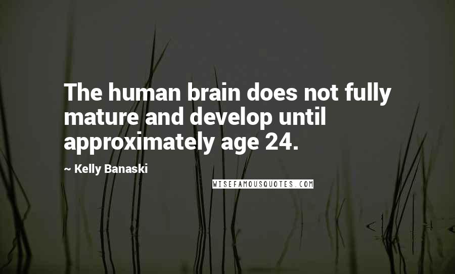 Kelly Banaski Quotes: The human brain does not fully mature and develop until approximately age 24.