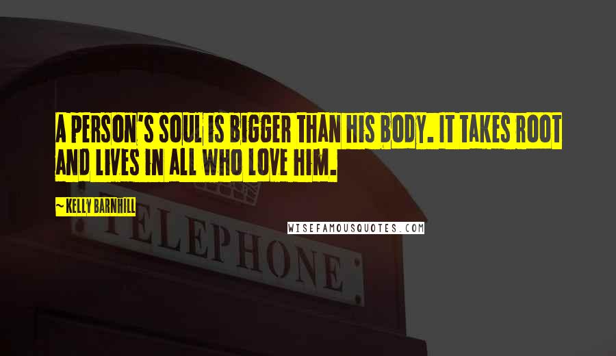 Kelly Barnhill Quotes: A person's soul is bigger than his body. It takes root and lives in all who love him.