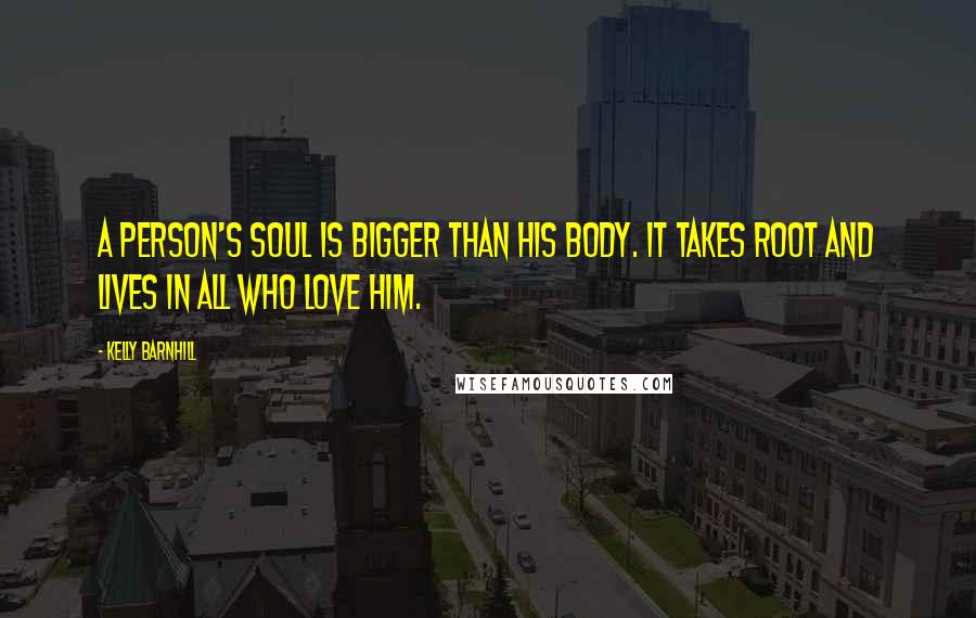 Kelly Barnhill Quotes: A person's soul is bigger than his body. It takes root and lives in all who love him.