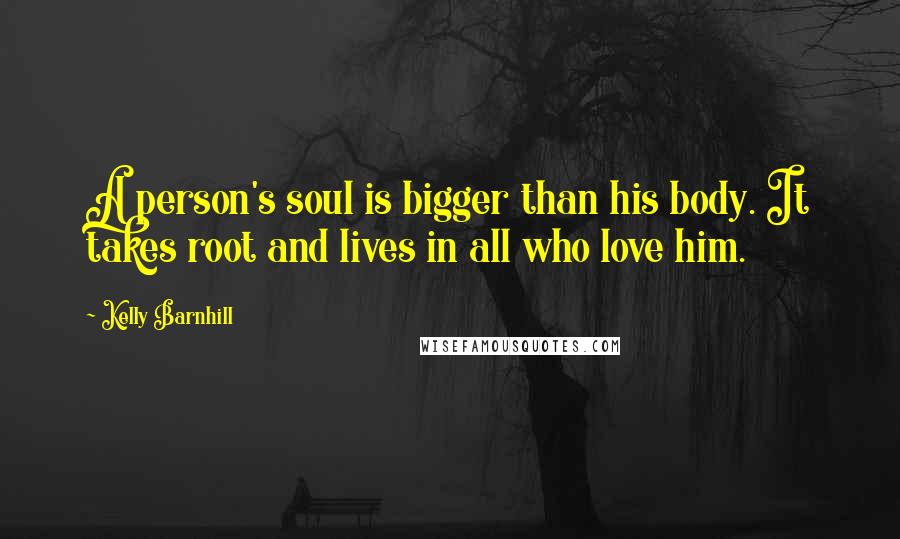 Kelly Barnhill Quotes: A person's soul is bigger than his body. It takes root and lives in all who love him.