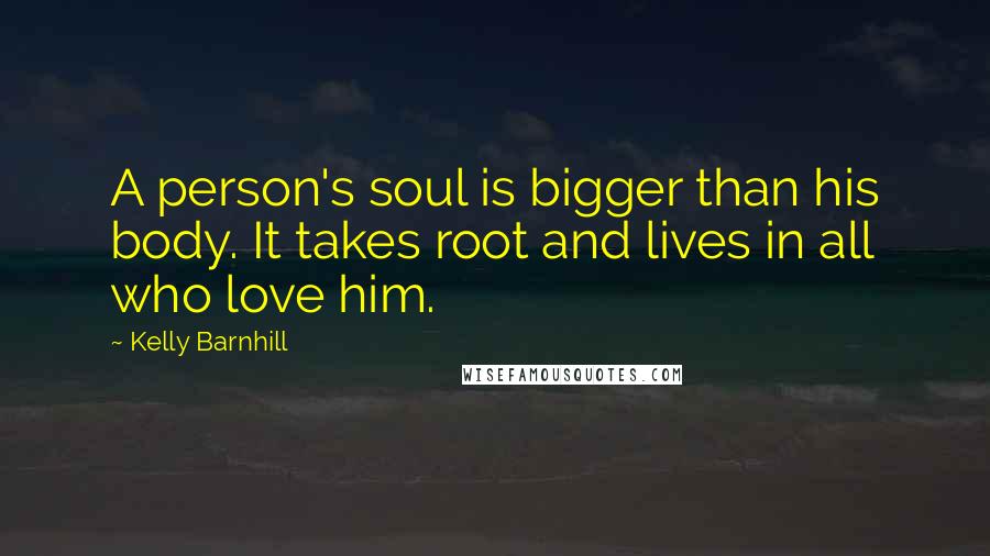 Kelly Barnhill Quotes: A person's soul is bigger than his body. It takes root and lives in all who love him.