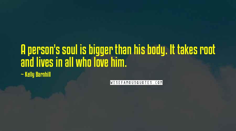 Kelly Barnhill Quotes: A person's soul is bigger than his body. It takes root and lives in all who love him.