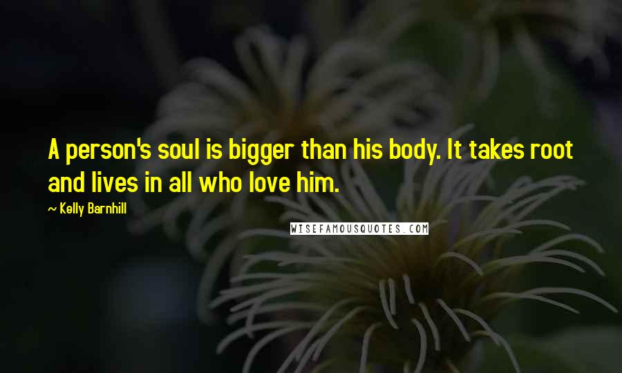 Kelly Barnhill Quotes: A person's soul is bigger than his body. It takes root and lives in all who love him.