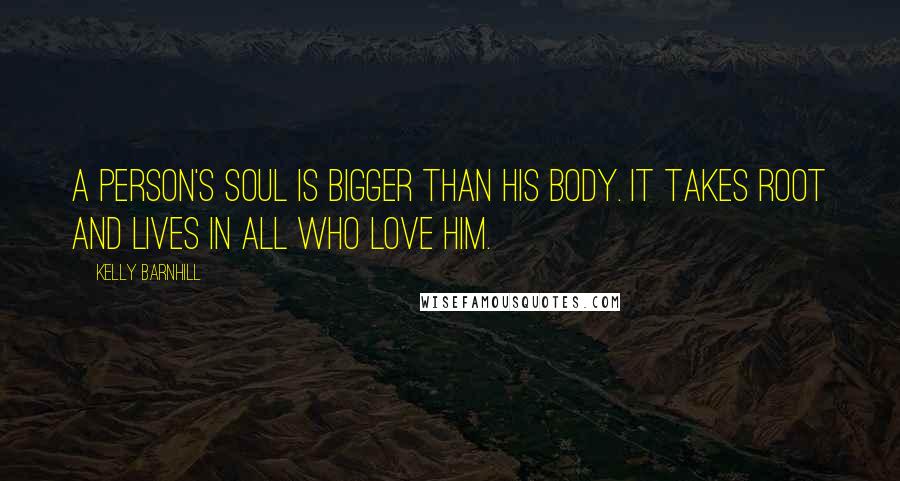 Kelly Barnhill Quotes: A person's soul is bigger than his body. It takes root and lives in all who love him.