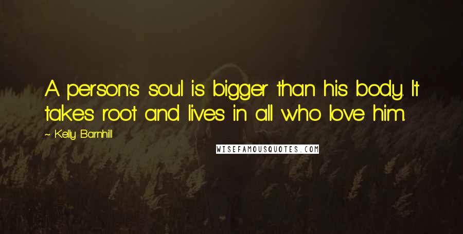 Kelly Barnhill Quotes: A person's soul is bigger than his body. It takes root and lives in all who love him.