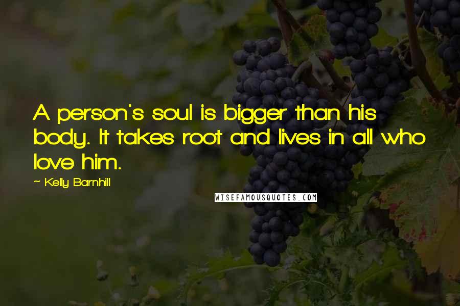 Kelly Barnhill Quotes: A person's soul is bigger than his body. It takes root and lives in all who love him.