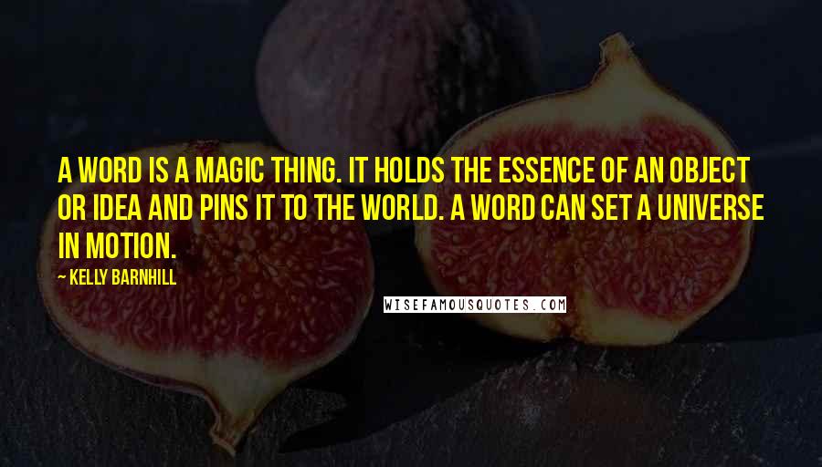 Kelly Barnhill Quotes: A word is a magic thing. It holds the essence of an object or idea and pins it to the world. A word can set a universe in motion.