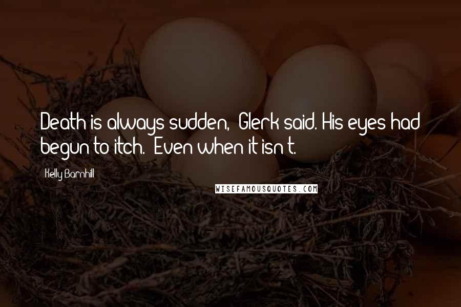 Kelly Barnhill Quotes: Death is always sudden," Glerk said. His eyes had begun to itch. "Even when it isn't.