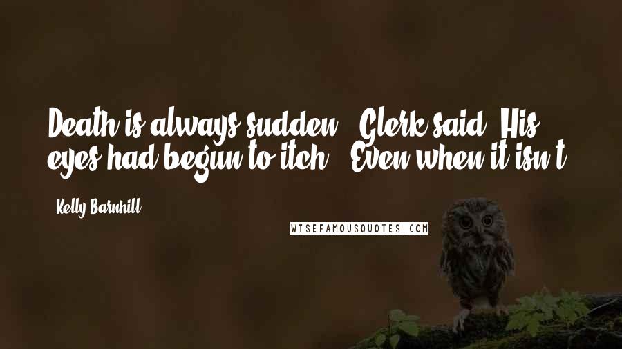 Kelly Barnhill Quotes: Death is always sudden," Glerk said. His eyes had begun to itch. "Even when it isn't.