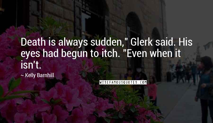 Kelly Barnhill Quotes: Death is always sudden," Glerk said. His eyes had begun to itch. "Even when it isn't.