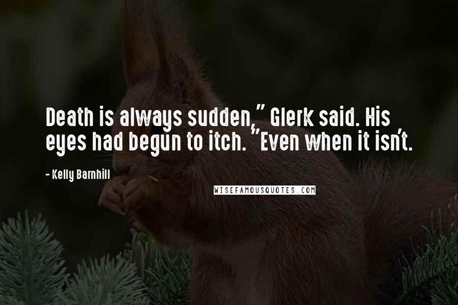 Kelly Barnhill Quotes: Death is always sudden," Glerk said. His eyes had begun to itch. "Even when it isn't.