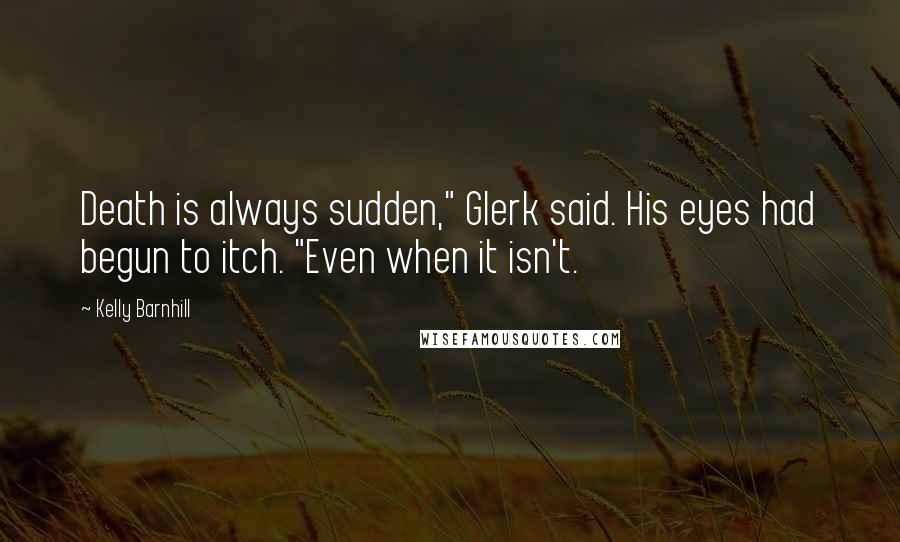 Kelly Barnhill Quotes: Death is always sudden," Glerk said. His eyes had begun to itch. "Even when it isn't.