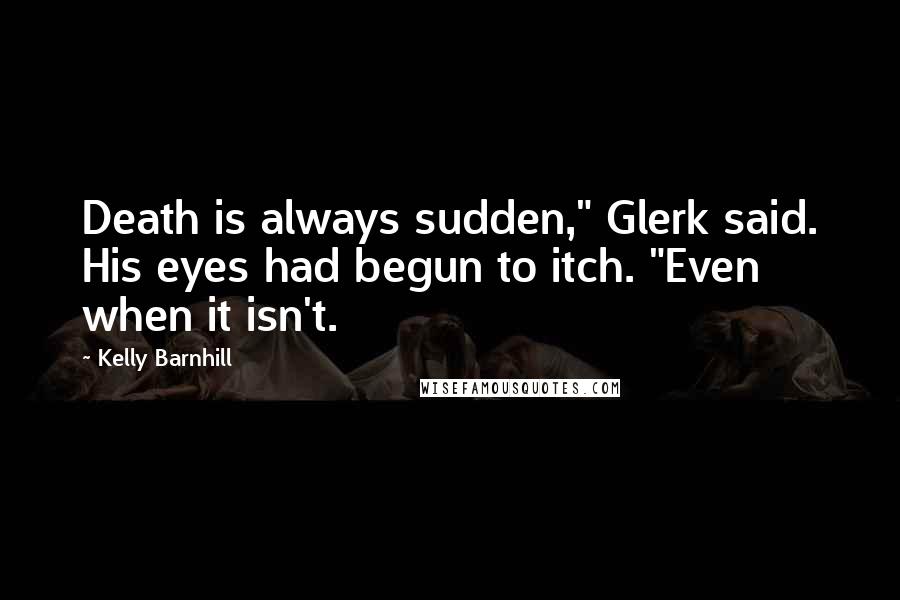 Kelly Barnhill Quotes: Death is always sudden," Glerk said. His eyes had begun to itch. "Even when it isn't.