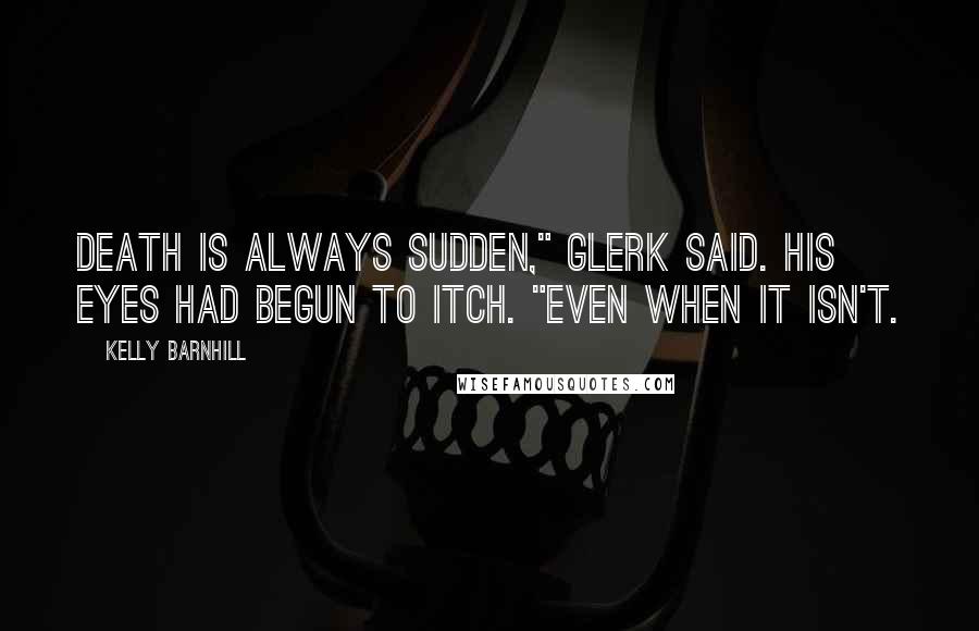 Kelly Barnhill Quotes: Death is always sudden," Glerk said. His eyes had begun to itch. "Even when it isn't.