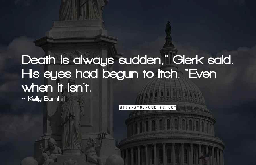 Kelly Barnhill Quotes: Death is always sudden," Glerk said. His eyes had begun to itch. "Even when it isn't.