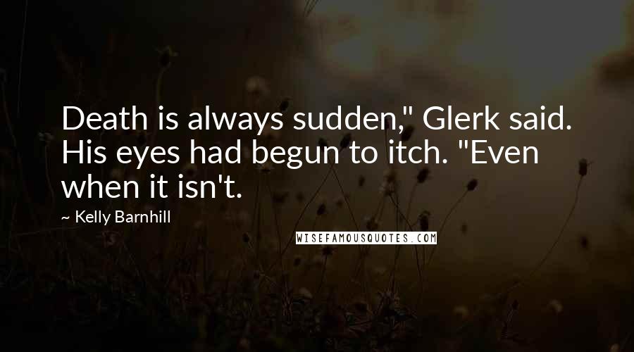 Kelly Barnhill Quotes: Death is always sudden," Glerk said. His eyes had begun to itch. "Even when it isn't.