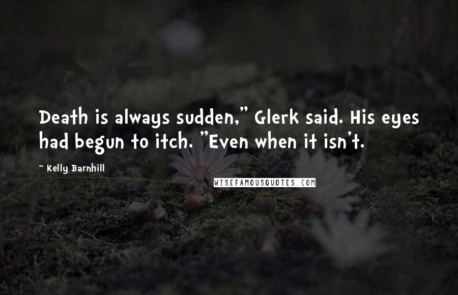 Kelly Barnhill Quotes: Death is always sudden," Glerk said. His eyes had begun to itch. "Even when it isn't.